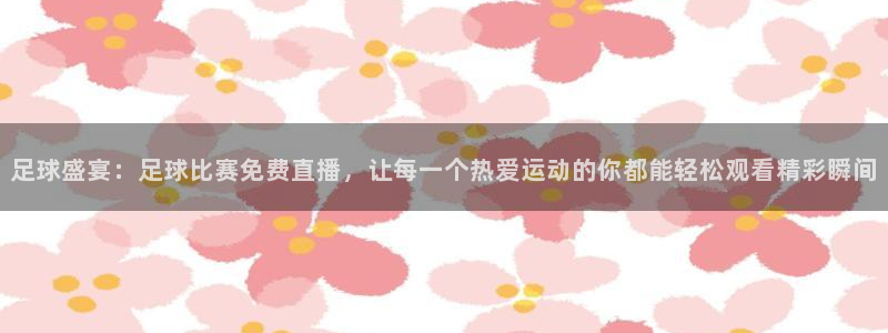 足球盛宴：足球比赛免费直播，让每一个热爱运动的你都能轻松观看精彩瞬间