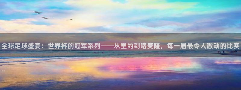 全球足球盛宴：世界杯的冠军系列——从里约到喀麦隆，每一届最令人激动的比赛