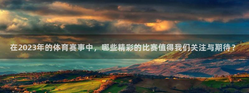 在2023年的体育赛事中，哪些精彩的比赛值得我们关注与期待？