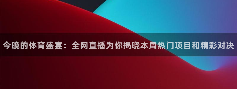 今晚的体育盛宴：全网直播为你揭晓本周热门项目和精彩对决