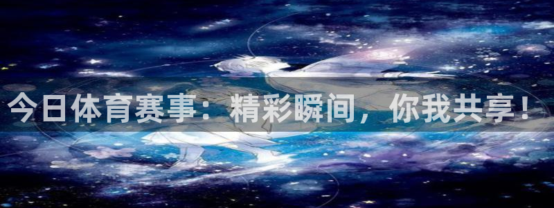 今日体育赛事：精彩瞬间，你我共享！