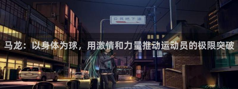 马龙：以身体为球，用激情和力量推动运动员的极限突破