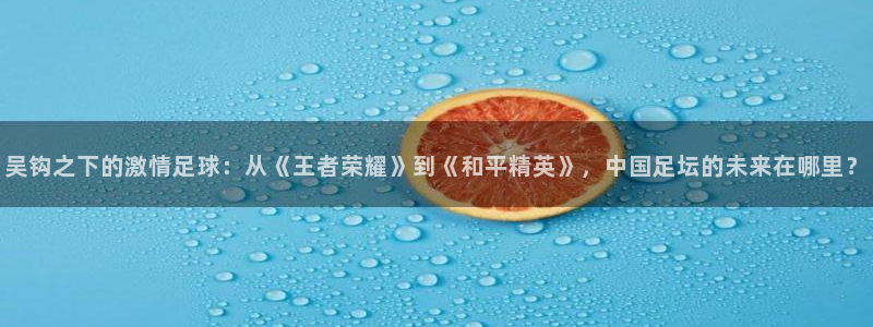 吴钩之下的激情足球：从《王者荣耀》到《和平精英》，中国足坛的未来在哪里？