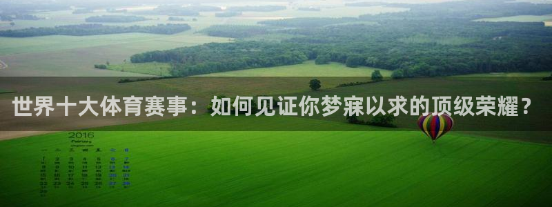 世界十大体育赛事：如何见证你梦寐以求的顶级荣耀？