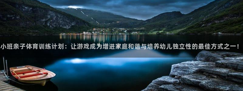 小班亲子体育训练计划：让游戏成为增进家庭和谐与培养幼儿独立性的最佳方式之一！
