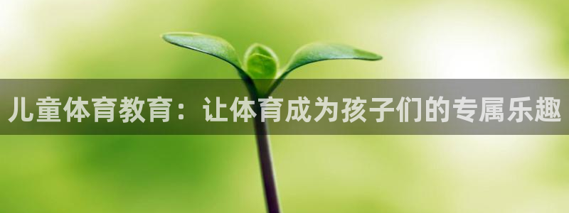 儿童体育教育：让体育成为孩子们的专属乐趣