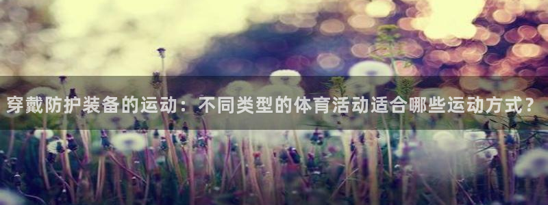 穿戴防护装备的运动：不同类型的体育活动适合哪些运动方式？